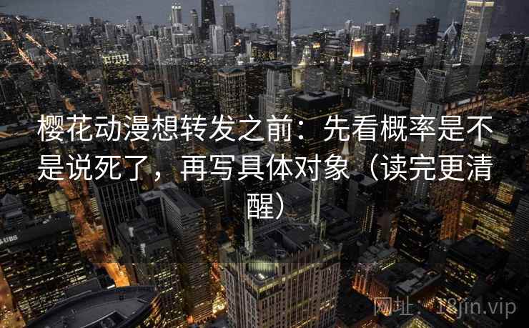 樱花动漫想转发之前：先看概率是不是说死了，再写具体对象（读完更清醒）