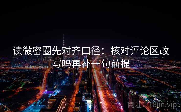 读微密圈先对齐口径：核对评论区改写吗再补一句前提