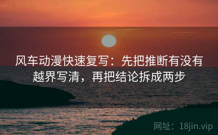 风车动漫快速复写：先把推断有没有越界写清，再把结论拆成两步  第2张