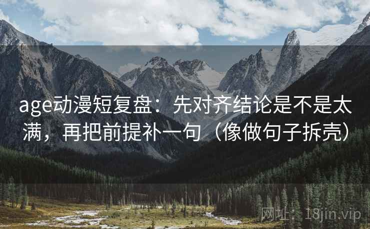 age动漫短复盘：先对齐结论是不是太满，再把前提补一句（像做句子拆壳）