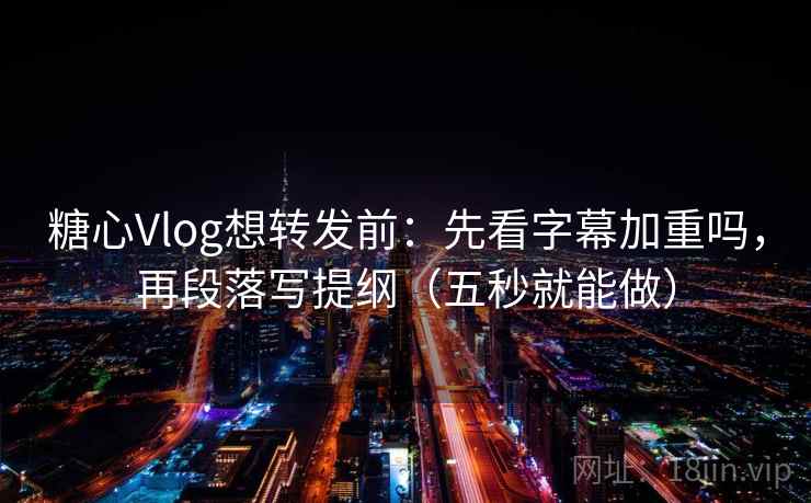 糖心Vlog想转发前：先看字幕加重吗，再段落写提纲（五秒就能做）  第2张