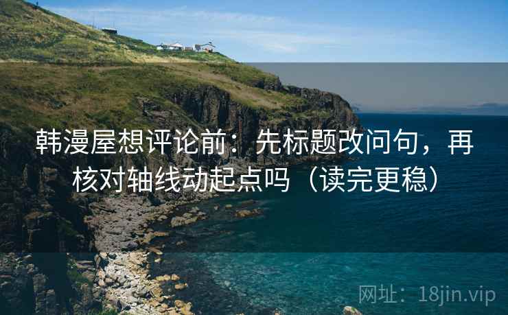 韩漫屋想评论前：先标题改问句，再核对轴线动起点吗（读完更稳）
