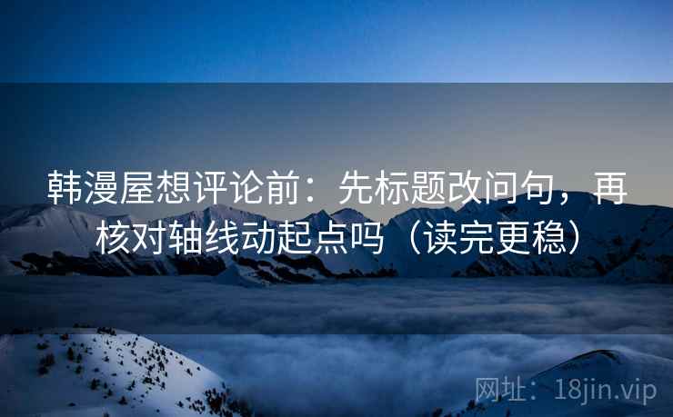 韩漫屋想评论前：先标题改问句，再核对轴线动起点吗（读完更稳）  第2张