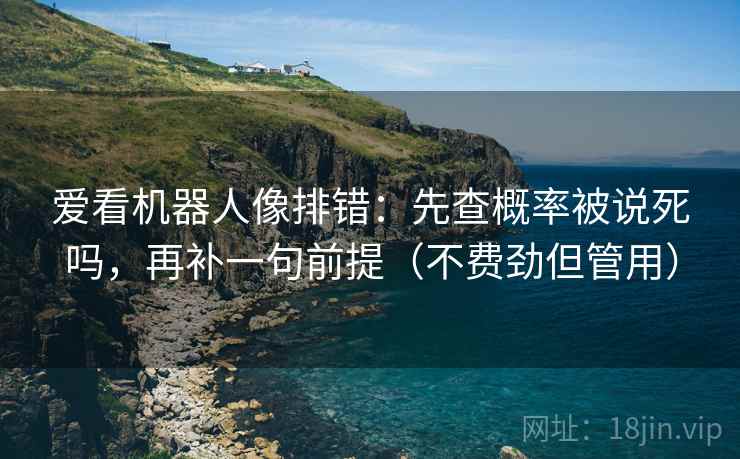 爱看机器人像排错：先查概率被说死吗，再补一句前提（不费劲但管用）