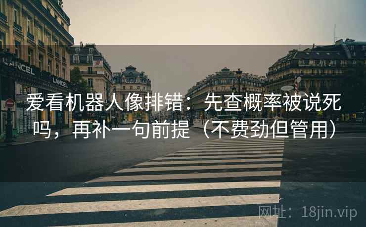 爱看机器人像排错：先查概率被说死吗，再补一句前提（不费劲但管用）  第2张