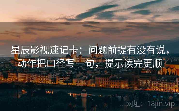 星辰影视速记卡：问题前提有没有说，动作把口径写一句，提示读完更顺  第2张