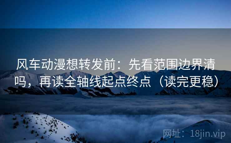 风车动漫想转发前：先看范围边界清吗，再读全轴线起点终点（读完更稳）