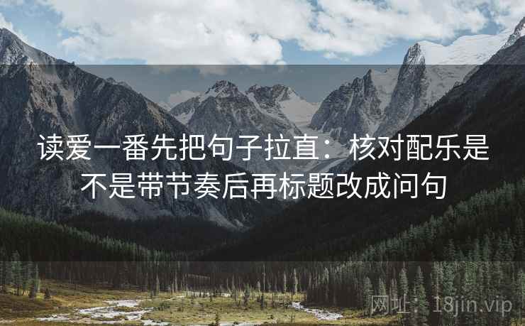 读爱一番先把句子拉直：核对配乐是不是带节奏后再标题改成问句