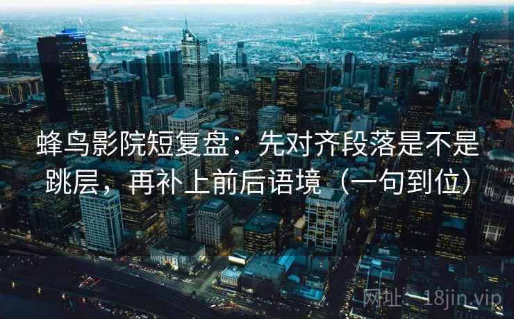 蜂鸟影院短复盘：先对齐段落是不是跳层，再补上前后语境（一句到位）