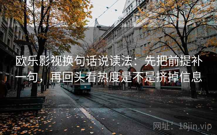 欧乐影视换句话说读法：先把前提补一句，再回头看热度是不是挤掉信息  第2张
