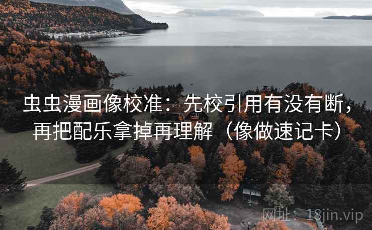 虫虫漫画像校准：先校引用有没有断，再把配乐拿掉再理解（像做速记卡）