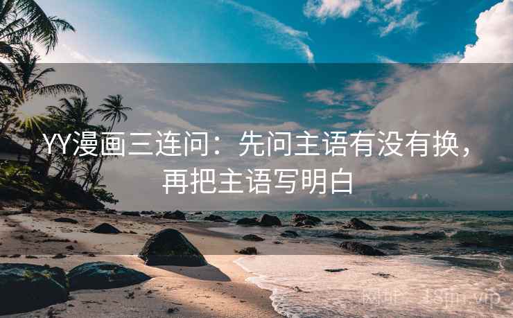 YY漫画三连问：先问主语有没有换，再把主语写明白