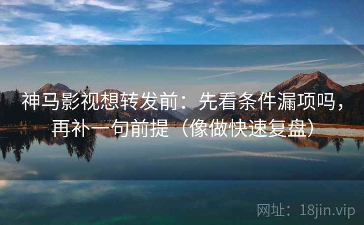 神马影视想转发前：先看条件漏项吗，再补一句前提（像做快速复盘）