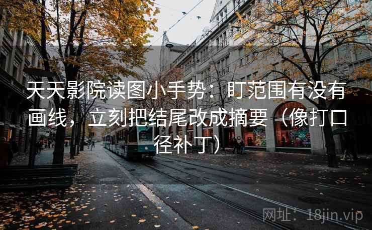 天天影院读图小手势：盯范围有没有画线，立刻把结尾改成摘要（像打口径补丁）
