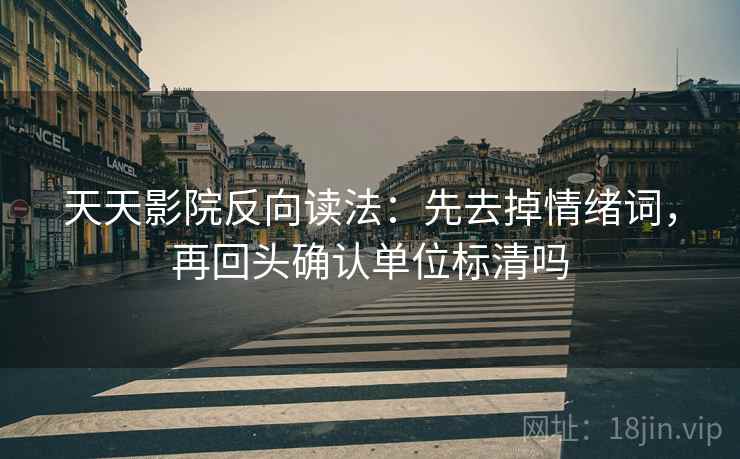天天影院反向读法：先去掉情绪词，再回头确认单位标清吗
