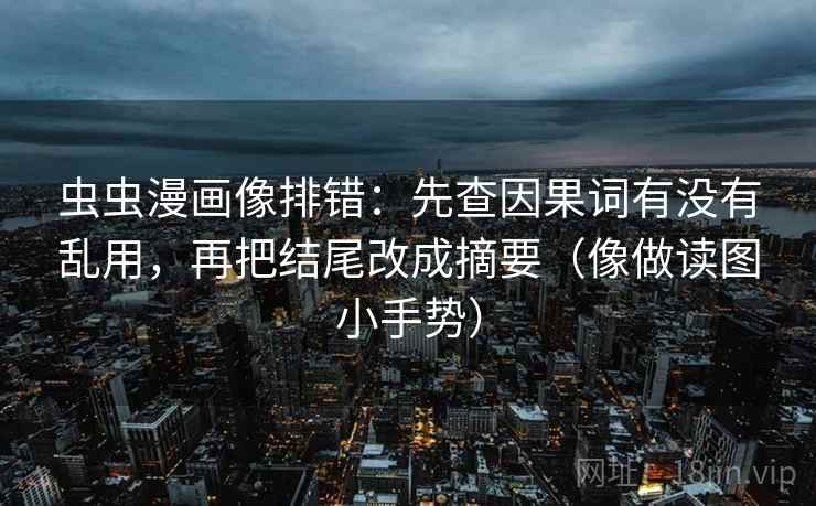 虫虫漫画像排错：先查因果词有没有乱用，再把结尾改成摘要（像做读图小手势）