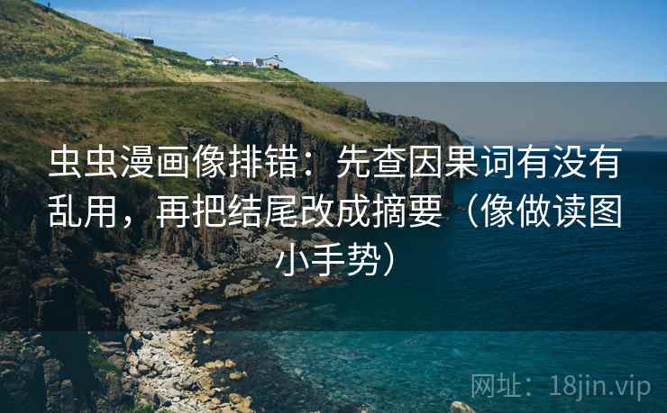 虫虫漫画像排错：先查因果词有没有乱用，再把结尾改成摘要（像做读图小手势）  第2张
