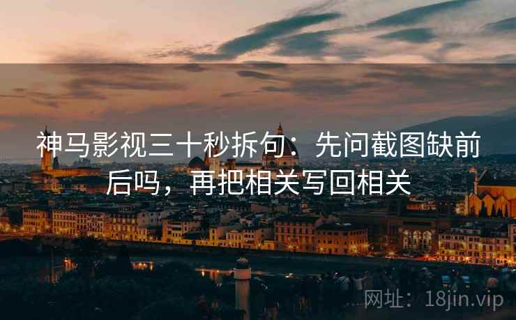 神马影视三十秒拆句：先问截图缺前后吗，再把相关写回相关  第2张