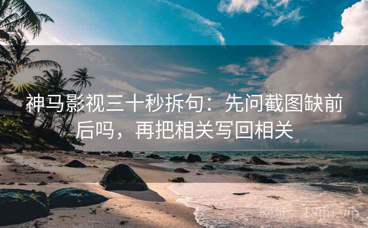 神马影视三十秒拆句：先问截图缺前后吗，再把相关写回相关