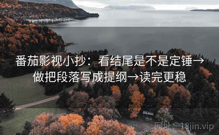 番茄影视小抄：看结尾是不是定锤→做把段落写成提纲→读完更稳