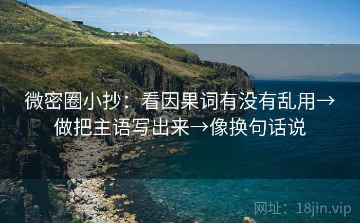 微密圈小抄：看因果词有没有乱用→做把主语写出来→像换句话说