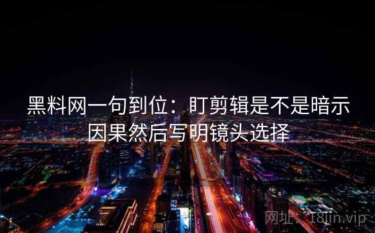 黑料网一句到位：盯剪辑是不是暗示因果然后写明镜头选择