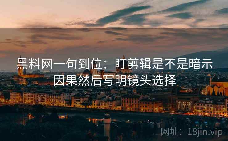 黑料网一句到位：盯剪辑是不是暗示因果然后写明镜头选择  第2张