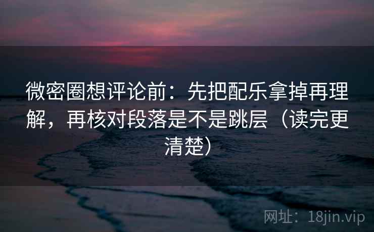 微密圈想评论前：先把配乐拿掉再理解，再核对段落是不是跳层（读完更清楚）