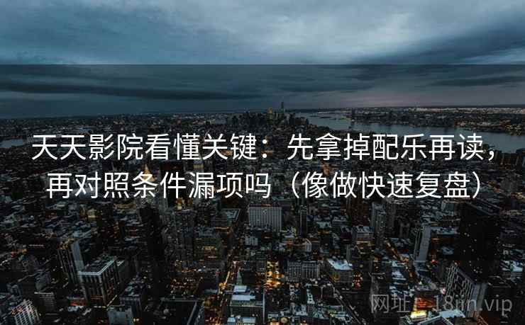 天天影院看懂关键：先拿掉配乐再读，再对照条件漏项吗（像做快速复盘）