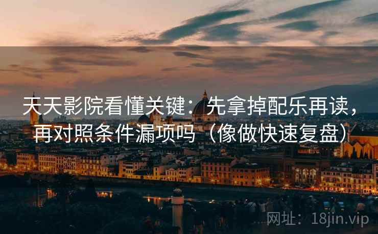 天天影院看懂关键：先拿掉配乐再读，再对照条件漏项吗（像做快速复盘）  第2张