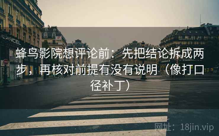 蜂鸟影院想评论前：先把结论拆成两步，再核对前提有没有说明（像打口径补丁）