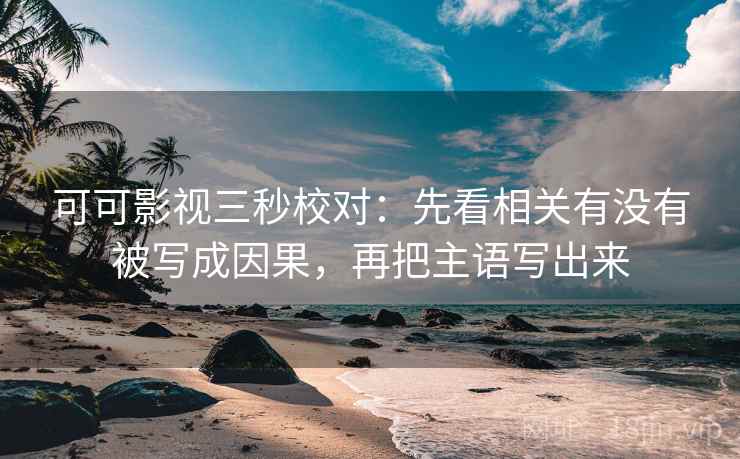 可可影视三秒校对：先看相关有没有被写成因果，再把主语写出来