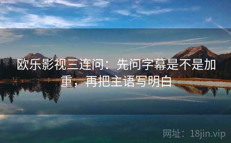 欧乐影视三连问：先问字幕是不是加重，再把主语写明白  第2张