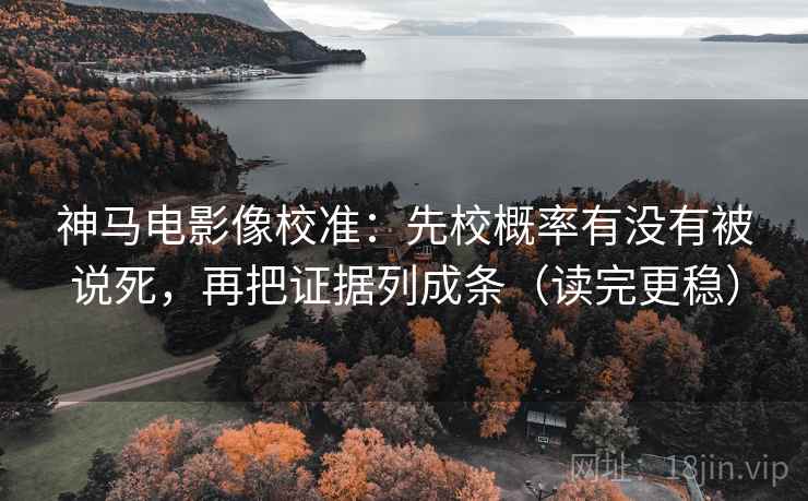 神马电影像校准：先校概率有没有被说死，再把证据列成条（读完更稳）