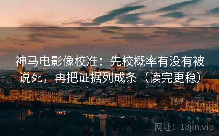 神马电影像校准：先校概率有没有被说死，再把证据列成条（读完更稳）  第2张