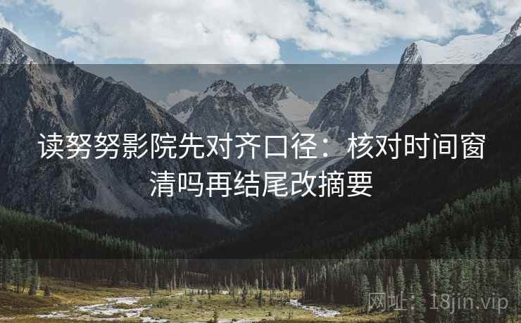 读努努影院先对齐口径：核对时间窗清吗再结尾改摘要  第2张