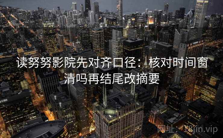 读努努影院先对齐口径：核对时间窗清吗再结尾改摘要