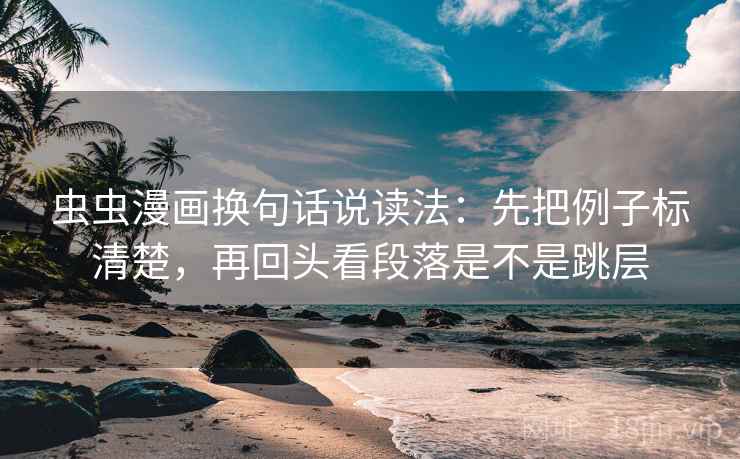 虫虫漫画换句话说读法：先把例子标清楚，再回头看段落是不是跳层