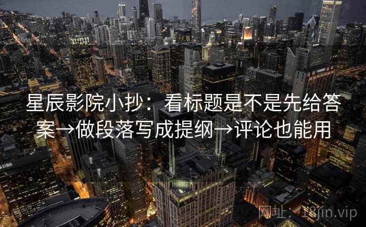 星辰影院小抄：看标题是不是先给答案→做段落写成提纲→评论也能用