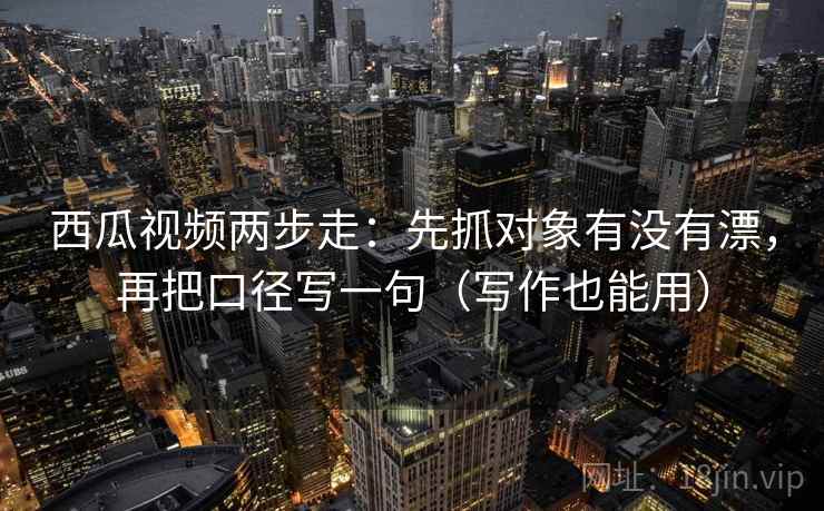 西瓜视频两步走：先抓对象有没有漂，再把口径写一句（写作也能用）
