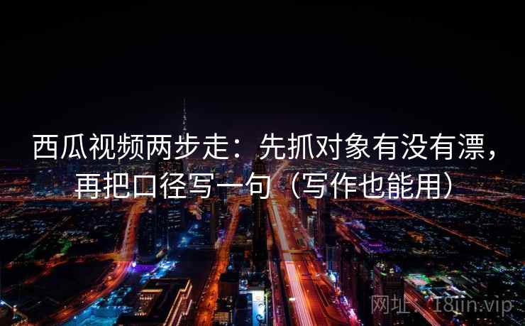 西瓜视频两步走：先抓对象有没有漂，再把口径写一句（写作也能用）  第2张