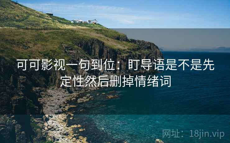可可影视一句到位：盯导语是不是先定性然后删掉情绪词