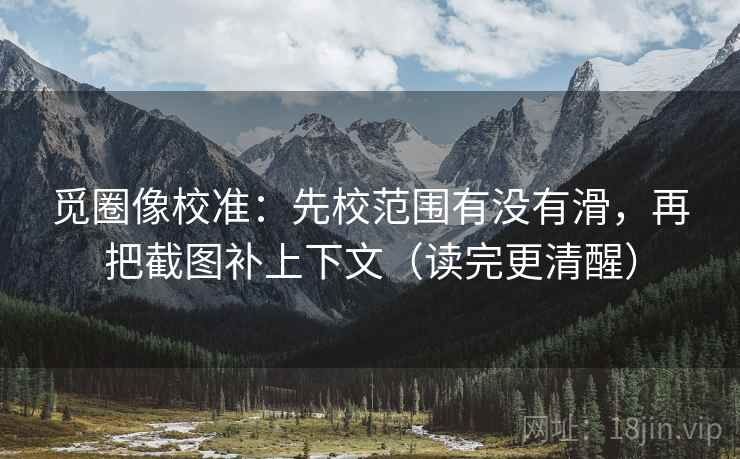 觅圈像校准：先校范围有没有滑，再把截图补上下文（读完更清醒）  第2张