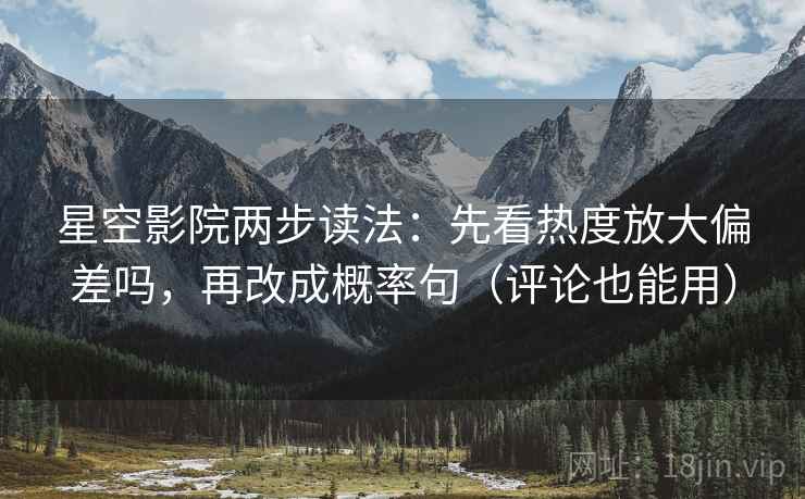 星空影院两步读法：先看热度放大偏差吗，再改成概率句（评论也能用）