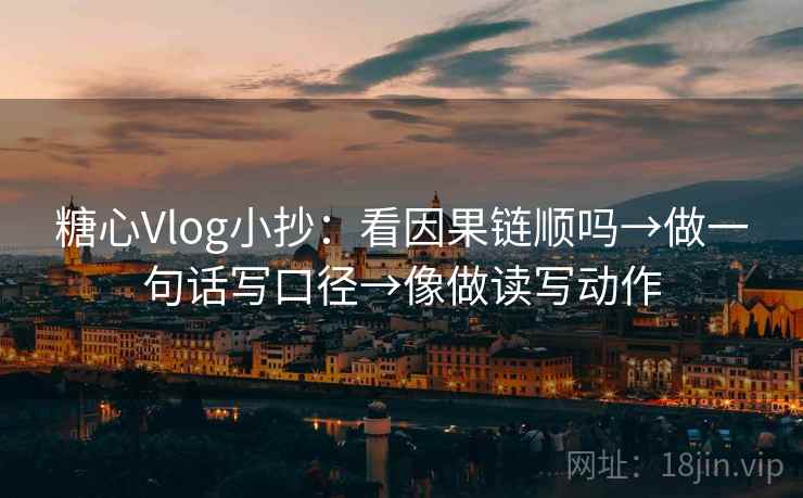糖心Vlog小抄：看因果链顺吗→做一句话写口径→像做读写动作