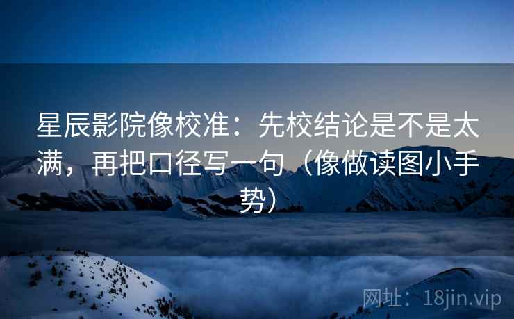 星辰影院像校准：先校结论是不是太满，再把口径写一句（像做读图小手势）