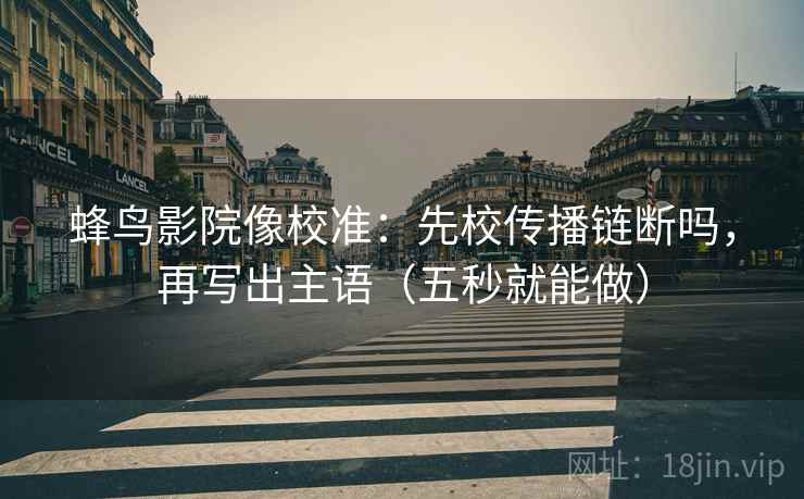 蜂鸟影院像校准：先校传播链断吗，再写出主语（五秒就能做）