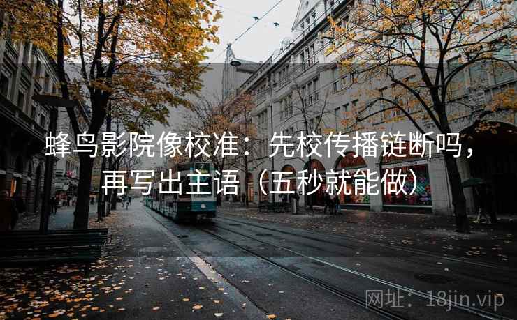 蜂鸟影院像校准：先校传播链断吗，再写出主语（五秒就能做）  第2张