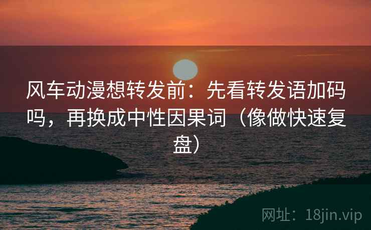 风车动漫想转发前：先看转发语加码吗，再换成中性因果词（像做快速复盘）