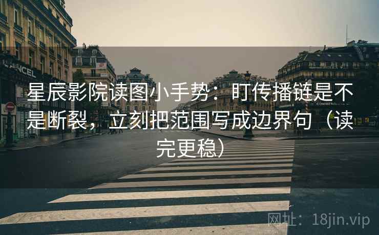 星辰影院读图小手势：盯传播链是不是断裂，立刻把范围写成边界句（读完更稳）